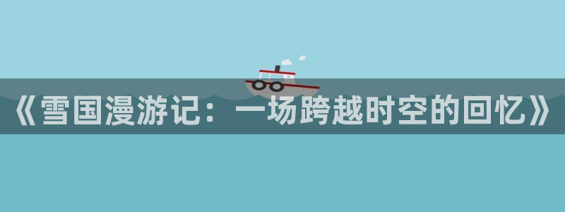 酷漫屋下拉式(免费漫画)-酷漫屋下拉式免费版：《雪国漫游记：一场跨越时空的回忆》